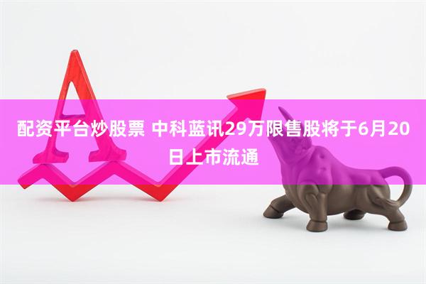 配资平台炒股票 中科蓝讯29万限售股将于6月20日上市流通