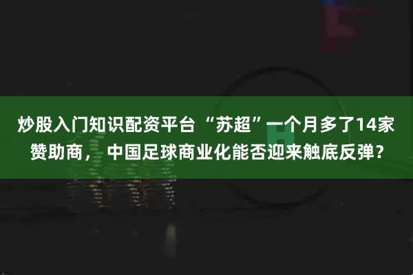 炒股入门知识配资平台 “苏超”一个月多了14家赞助商， 中国足球商业化能否迎来触底反弹？