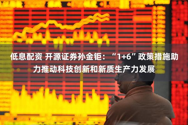 低息配资 开源证券孙金钜：“1+6”政策措施助力推动科技创新和新质生产力发展