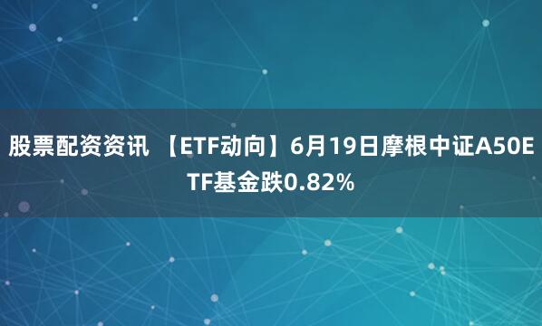 股票配资资讯 【ETF动向】6月19日摩根中证A50ETF基金跌0.82%