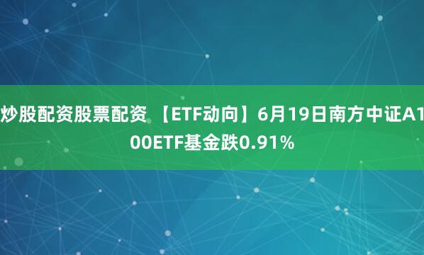 炒股配资股票配资 【ETF动向】6月19日南方中证A100ETF基金跌0.91%