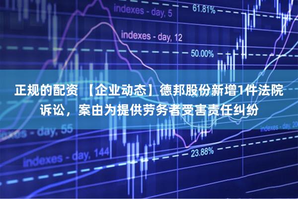 正规的配资 【企业动态】德邦股份新增1件法院诉讼，案由为提供劳务者受害责任纠纷