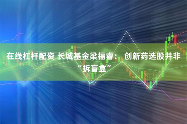 在线杠杆配资 长城基金梁福睿： 创新药选股并非“拆盲盒”