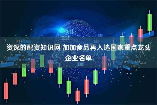 资深的配资知识网 加加食品再入选国家重点龙头企业名单