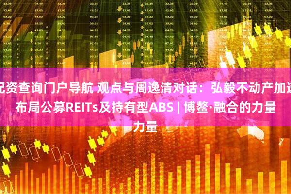 配资查询门户导航 观点与周逸清对话：弘毅不动产加速布局公募REITs及持有型ABS | 博鳌·融合的力量
