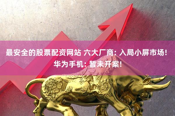 最安全的股票配资网站 六大厂商: 入局小屏市场! 华为手机: 暂未开案!