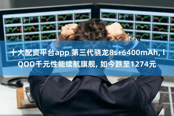 十大配资平台app 第三代骁龙8s+6400mAh, iQOO千元性能续航旗舰, 如今跌至1274元