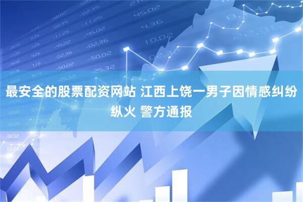 最安全的股票配资网站 江西上饶一男子因情感纠纷纵火 警方通报