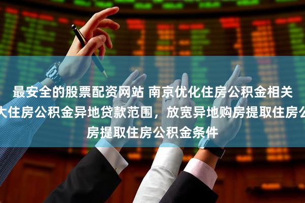 最安全的股票配资网站 南京优化住房公积金相关政策：扩大住房公积金异地贷款范围，放宽异地购房提取住房公积金条件