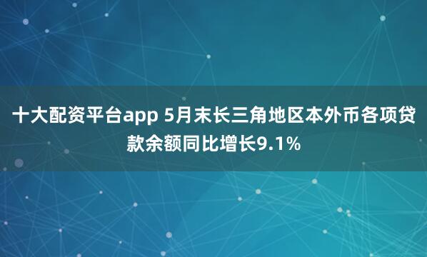 十大配资平台app 5月末长三角地区本外币各项贷款余额同比增长9.1%