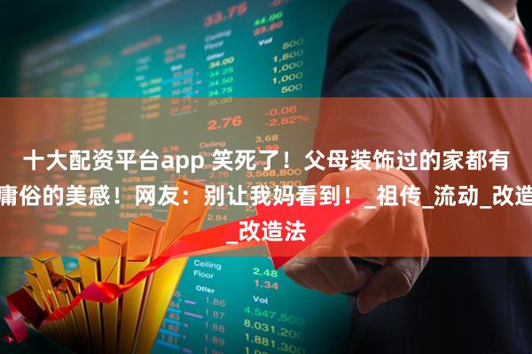 十大配资平台app 笑死了！父母装饰过的家都有种庸俗的美感！网友：别让我妈看到！_祖传_流动_改造法