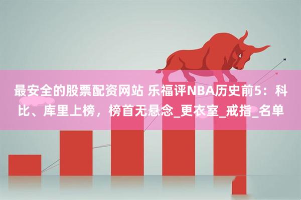 最安全的股票配资网站 乐福评NBA历史前5：科比、库里上榜，榜首无悬念_更衣室_戒指_名单