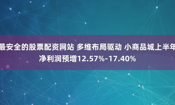 最安全的股票配资网站 多维布局驱动 小商品城上半年净利润预增12.57%-17.40%