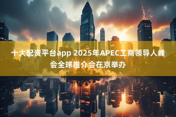十大配资平台app 2025年APEC工商领导人峰会全球推介会在京举办