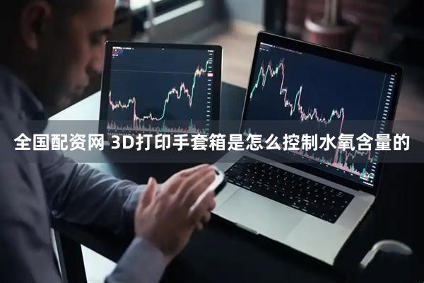 全国配资网 3D打印手套箱是怎么控制水氧含量的
