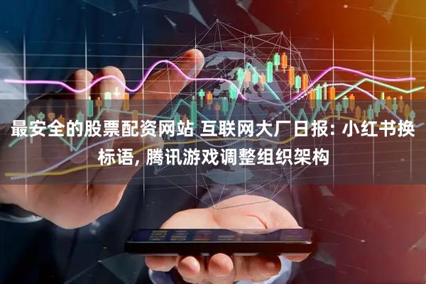 最安全的股票配资网站 互联网大厂日报: 小红书换标语, 腾讯游戏调整组织架构