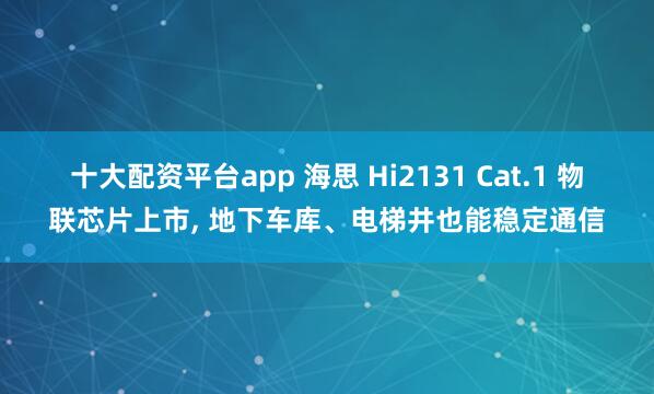 十大配资平台app 海思 Hi2131 Cat.1 物联芯片上市, 地下车库、电梯井也能稳定通信