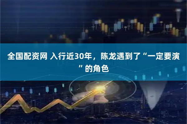 全国配资网 入行近30年，陈龙遇到了“一定要演”的角色