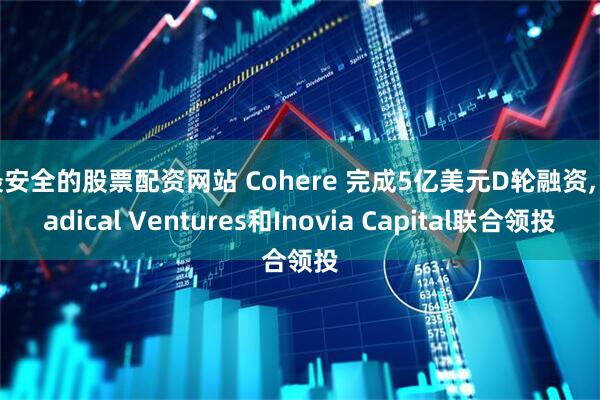 最安全的股票配资网站 Cohere 完成5亿美元D轮融资, Radical Ventures和Inovia Capital联合领投