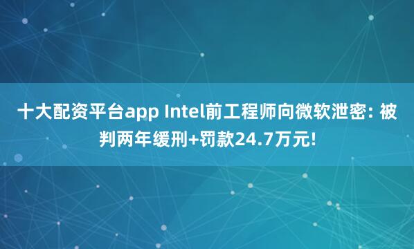 十大配资平台app Intel前工程师向微软泄密: 被判两年缓刑+罚款24.7万元!