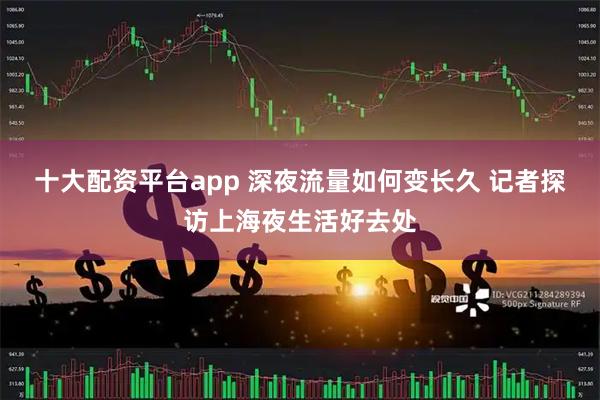 十大配资平台app 深夜流量如何变长久 记者探访上海夜生活好去处