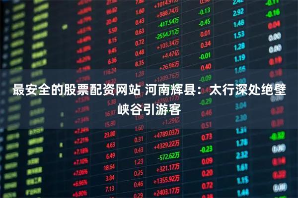 最安全的股票配资网站 河南辉县：太行深处绝壁峡谷引游客