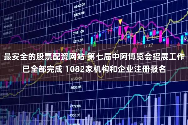 最安全的股票配资网站 第七届中阿博览会招展工作已全部完成 1082家机构和企业注册报名