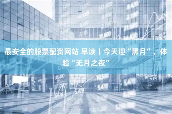 最安全的股票配资网站 早读｜今天迎“黑月”，体验“无月之夜”