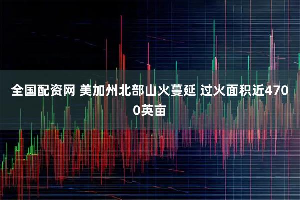 全国配资网 美加州北部山火蔓延 过火面积近4700英亩