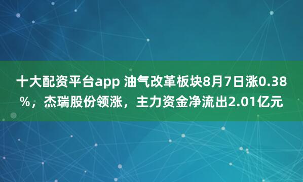 十大配资平台app 油气改革板块8月7日涨0.38%，杰瑞股份领涨，主力资金净流出2.01亿元