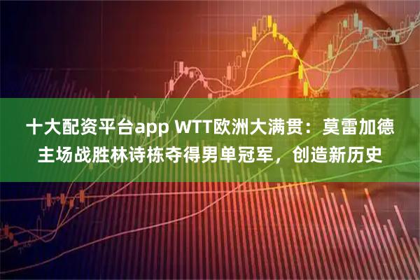 十大配资平台app WTT欧洲大满贯：莫雷加德主场战胜林诗栋夺得男单冠军，创造新历史