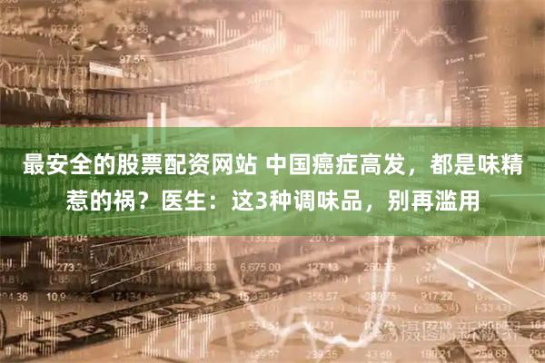 最安全的股票配资网站 中国癌症高发，都是味精惹的祸？医生：这3种调味品，别再滥用