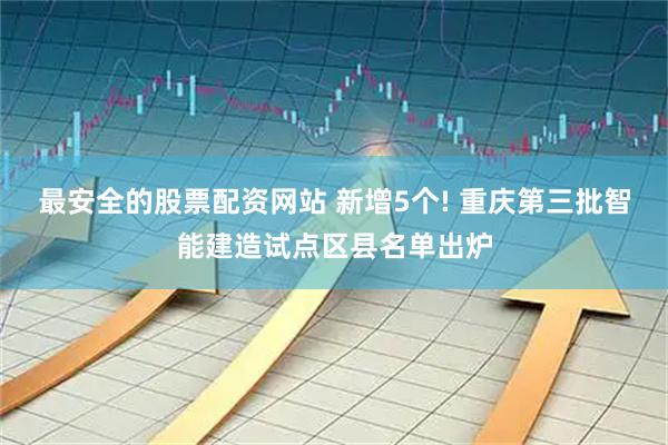 最安全的股票配资网站 新增5个! 重庆第三批智能建造试点区县名单出炉