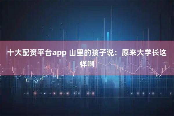 十大配资平台app 山里的孩子说：原来大学长这样啊