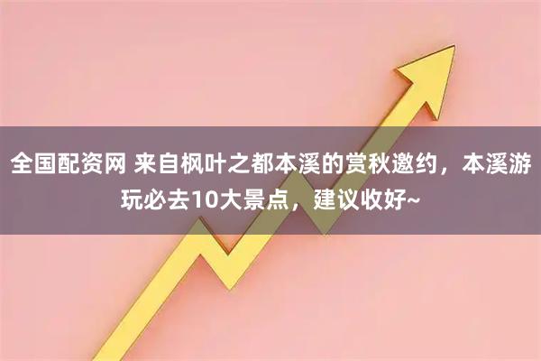全国配资网 来自枫叶之都本溪的赏秋邀约，本溪游玩必去10大景点，建议收好~