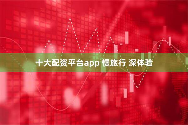 十大配资平台app 慢旅行 深体验