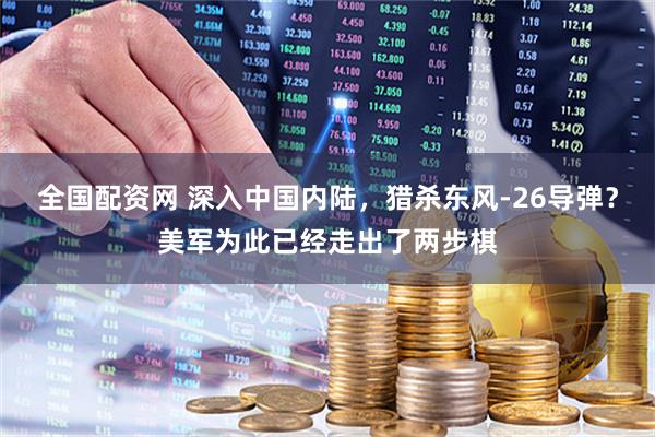 全国配资网 深入中国内陆，猎杀东风-26导弹？美军为此已经走出了两步棋