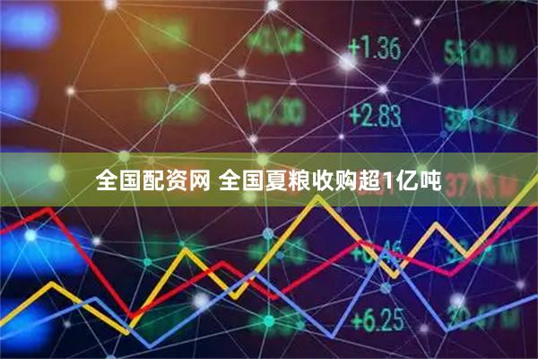 全国配资网 全国夏粮收购超1亿吨