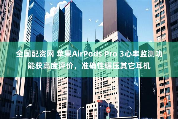 全国配资网 苹果AirPods Pro 3心率监测功能获高度评价，准确性碾压其它耳机