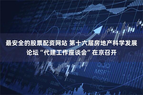 最安全的股票配资网站 第十六届房地产科学发展论坛“代建工作座谈会”在京召开