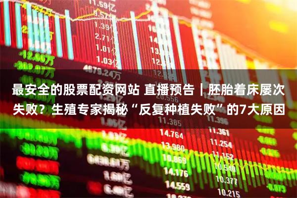 最安全的股票配资网站 直播预告｜胚胎着床屡次失败？生殖专家揭秘“反复种植失败”的7大原因