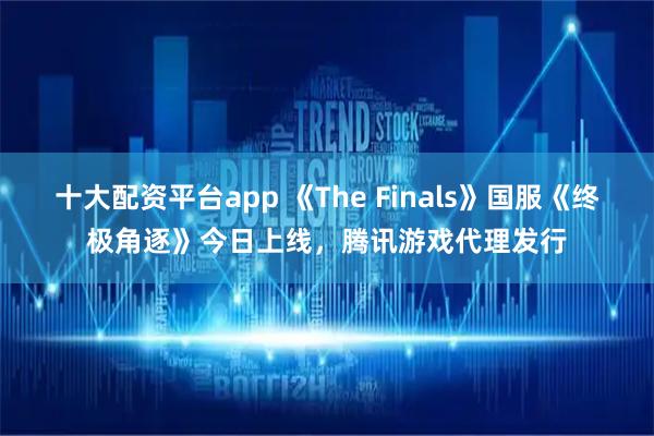 十大配资平台app 《The Finals》国服《终极角逐》今日上线，腾讯游戏代理发行