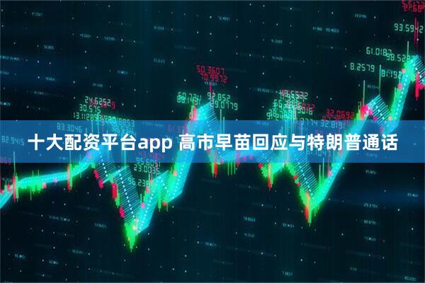 十大配资平台app 高市早苗回应与特朗普通话