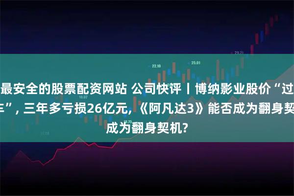 最安全的股票配资网站 公司快评丨博纳影业股价“过山车”, 三年多亏损26亿元, 《阿凡达3》能否成为翻身契机?