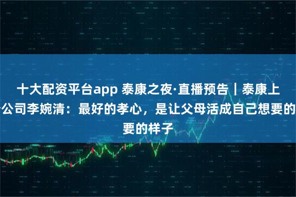 十大配资平台app 泰康之夜·直播预告｜泰康上海分公司李婉清：最好的孝心，是让父母活成自己想要的样子