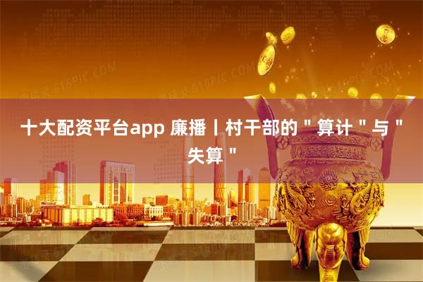 十大配资平台app 廉播丨村干部的＂算计＂与＂失算＂