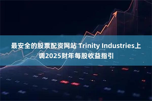 最安全的股票配资网站 Trinity Industries上调2025财年每股收益指引