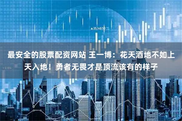 最安全的股票配资网站 王一博：花天酒地不如上天入地！勇者无畏才是顶流该有的样子