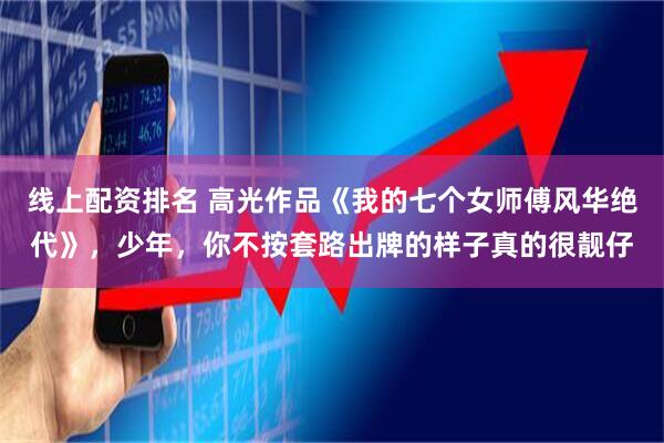 线上配资排名 高光作品《我的七个女师傅风华绝代》，少年，你不按套路出牌的样子真的很靓仔