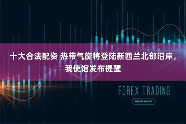 十大合法配资 热带气旋将登陆新西兰北部沿岸，我使馆发布提醒